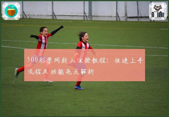 500彩票网新人注册教程：快速上手流程及功能亮点解析