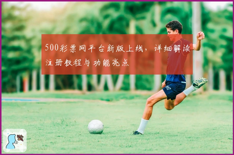 500彩票网平台新版上线，详细解读注册教程与功能亮点