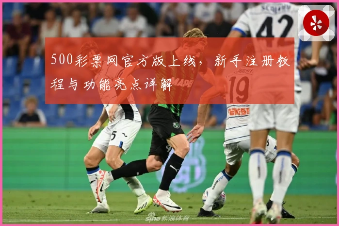 500彩票网官方版上线，新手注册教程与功能亮点详解