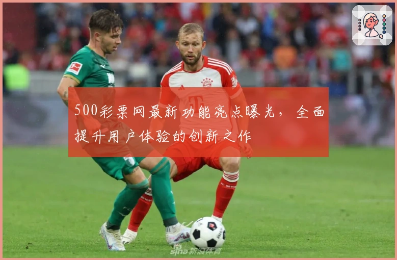 500彩票网最新功能亮点曝光，全面提升用户体验的创新之作