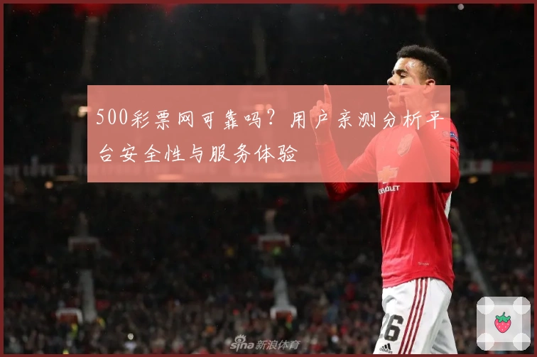 500彩票网可靠吗？用户亲测分析平台安全性与服务体验