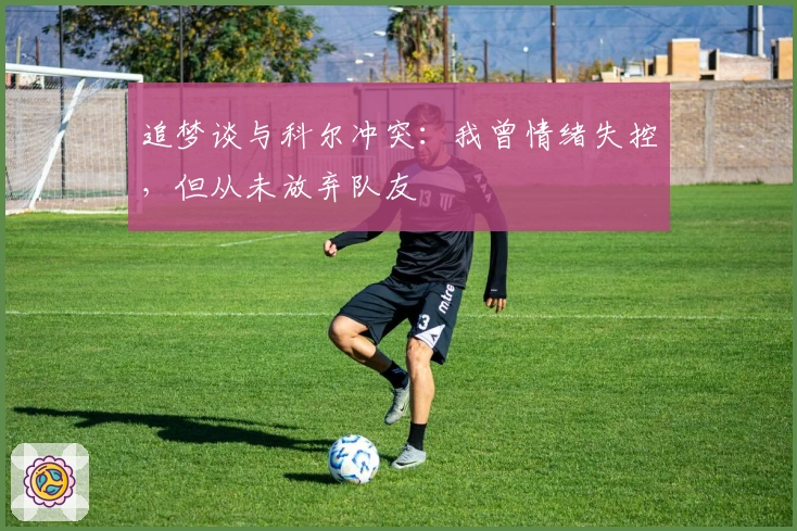 追梦谈与科尔冲突：我曾情绪失控，但从未放弃队友