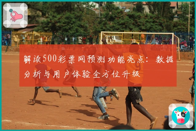 解读500彩票网预测功能亮点：数据分析与用户体验全方位升级