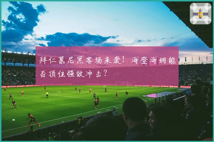 拜仁慕尼黑客场来袭!海登海姆能否顶住强敌冲击?