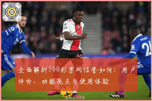 全面解析500彩票网信誉如何：用户评价、功能亮点与使用体验