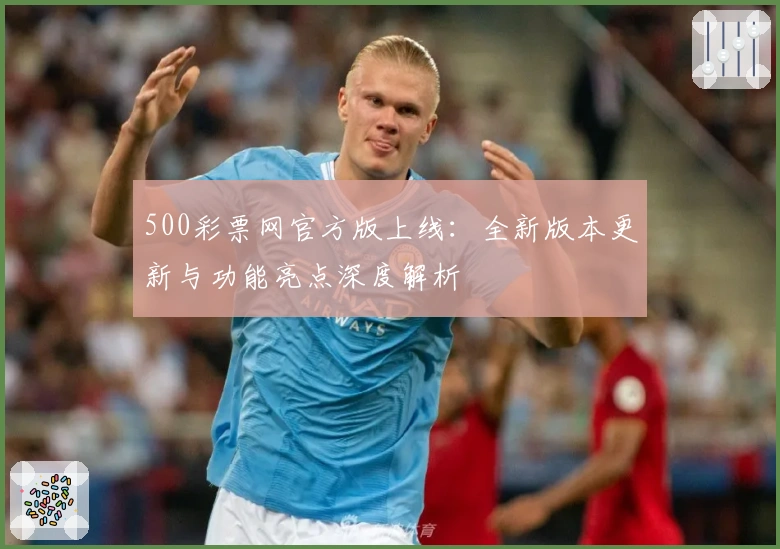 500彩票网官方版上线：全新版本更新与功能亮点深度解析