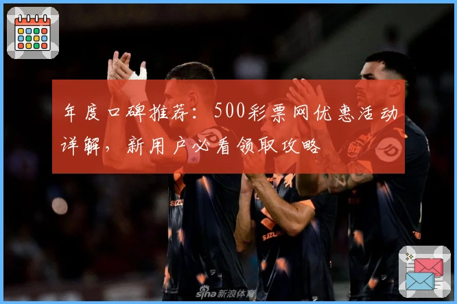 年度口碑推荐：500彩票网优惠活动详解，新用户必看领取攻略