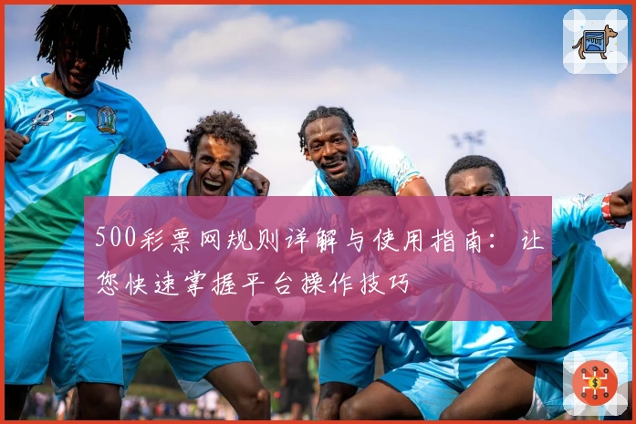 500彩票网规则详解与使用指南：让您快速掌握平台操作技巧