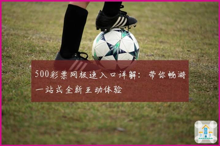 500彩票网极速入口详解：带你畅游一站式全新互动体验