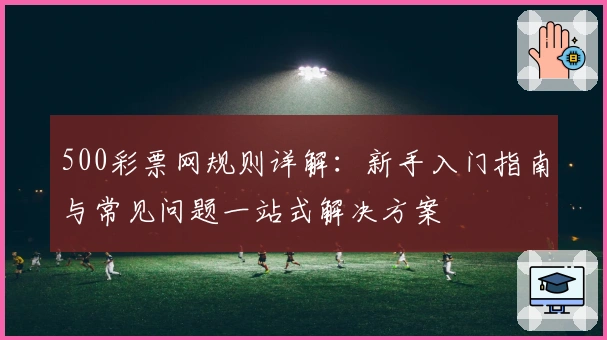 500彩票网规则详解:新手入门指南与常见问题一站式解决方案