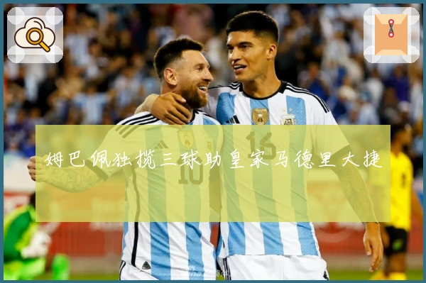 姆巴佩独揽三球助皇家马德里大捷