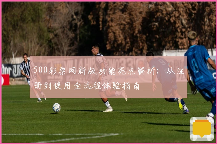 500彩票网新版功能亮点解析：从注册到使用全流程体验指南