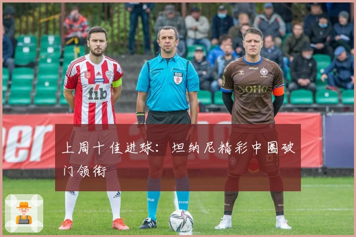 上周十佳进球：坦纳尼精彩中圈破门领衔