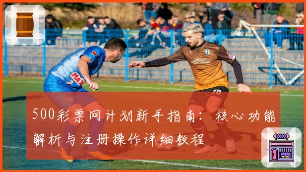 500彩票网计划新手指南：核心功能解析与注册操作详细教程