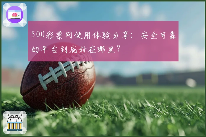 500彩票网使用体验分享:安全可靠的平台到底好在哪里?