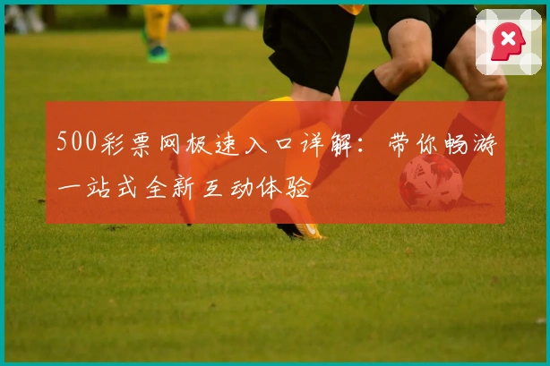 500彩票网极速入口详解：带你畅游一站式全新互动体验