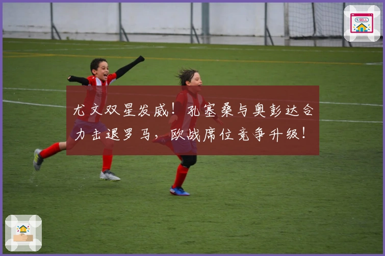 尤文双星发威！孔塞桑与奥彭达合力击退罗马，欧战席位竞争升级！