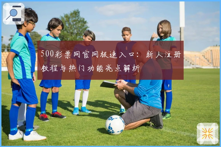 500彩票网官网极速入口：新人注册教程与热门功能亮点解析