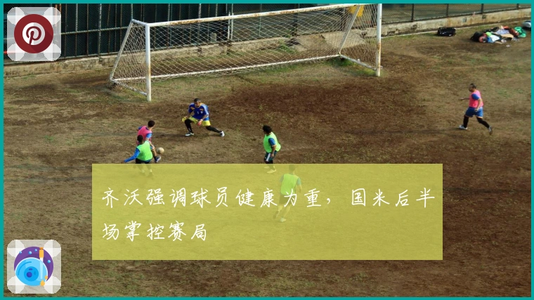 齐沃强调球员健康为重，国米后半场掌控赛局