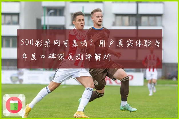 500彩票网可靠吗？用户真实体验与年度口碑深度测评解析