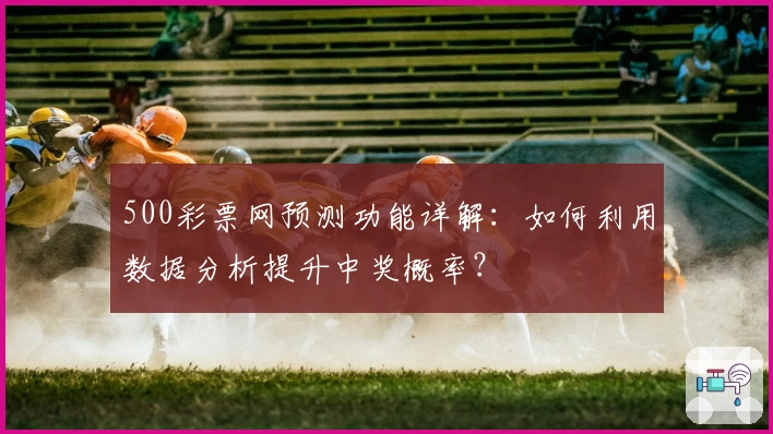 500彩票网预测功能详解：如何利用数据分析提升中奖概率？