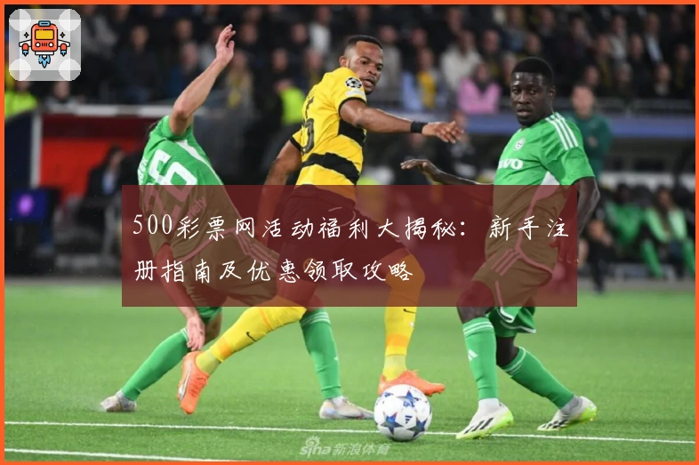 500彩票网活动福利大揭秘：新手注册指南及优惠领取攻略