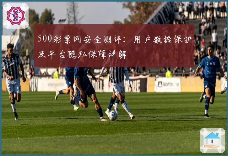 500彩票网安全测评：用户数据保护及平台隐私保障详解