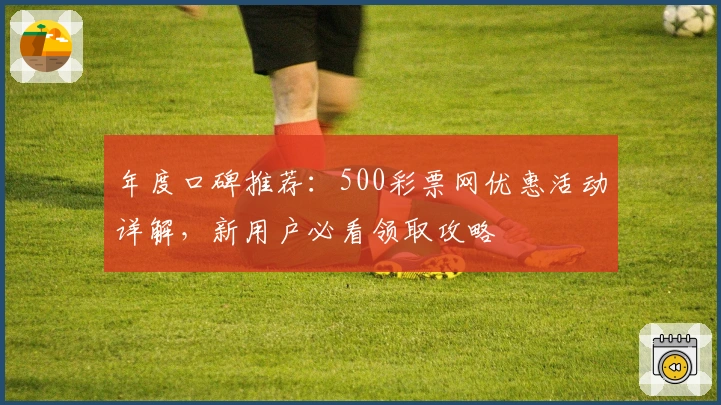 年度口碑推荐：500彩票网优惠活动详解，新用户必看领取攻略