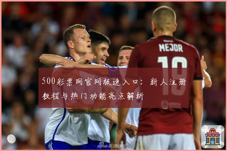 500彩票网官网极速入口：新人注册教程与热门功能亮点解析