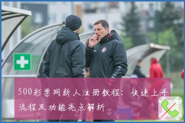 500彩票网新人注册教程：快速上手流程及功能亮点解析