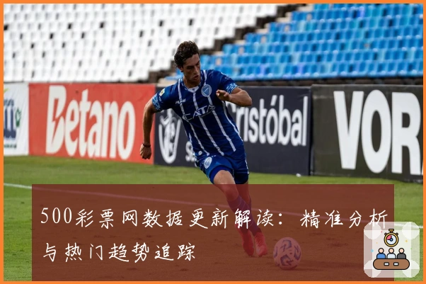 500彩票网数据更新解读：精准分析与热门趋势追踪