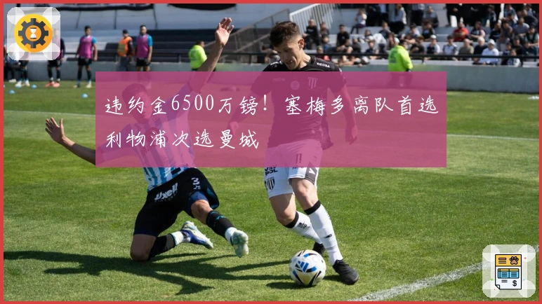违约金6500万镑！塞梅多离队首选利物浦次选曼城