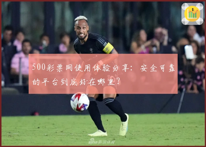 500彩票网使用体验分享：安全可靠的平台到底好在哪里？