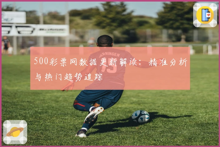 500彩票网数据更新解读：精准分析与热门趋势追踪
