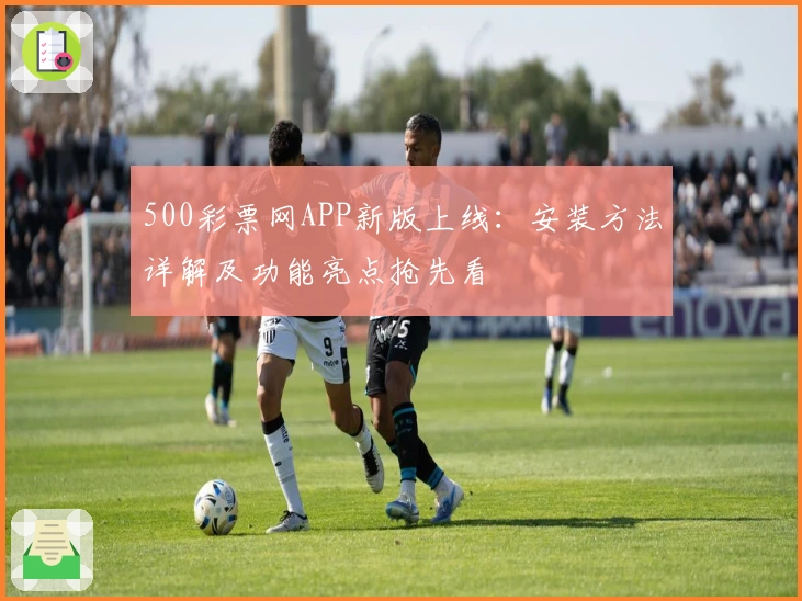 500彩票网APP新版上线：安装方法详解及功能亮点抢先看
