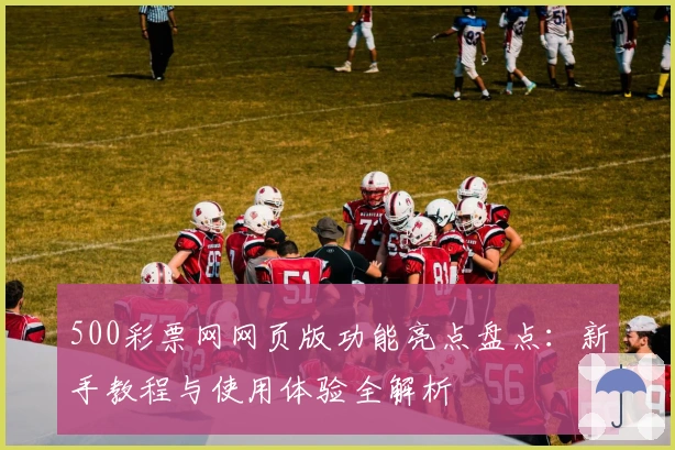 500彩票网网页版功能亮点盘点：新手教程与使用体验全解析