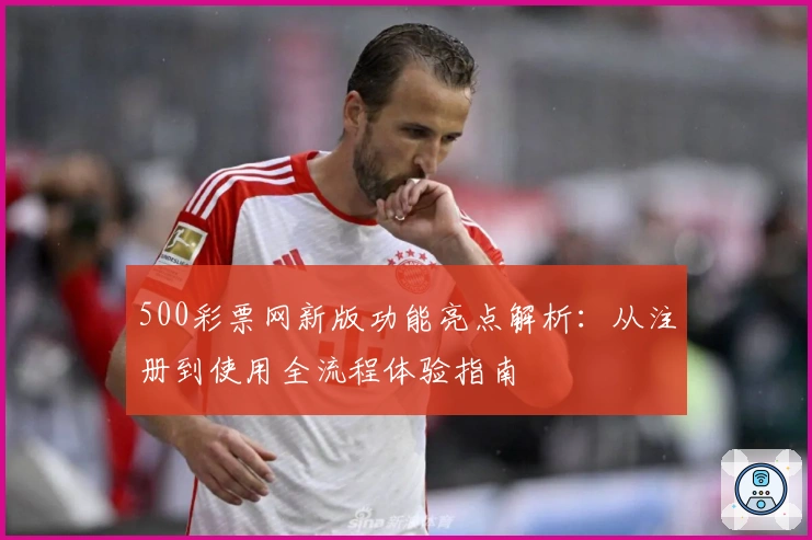 500彩票网新版功能亮点解析:从注册到使用全流程体验指南