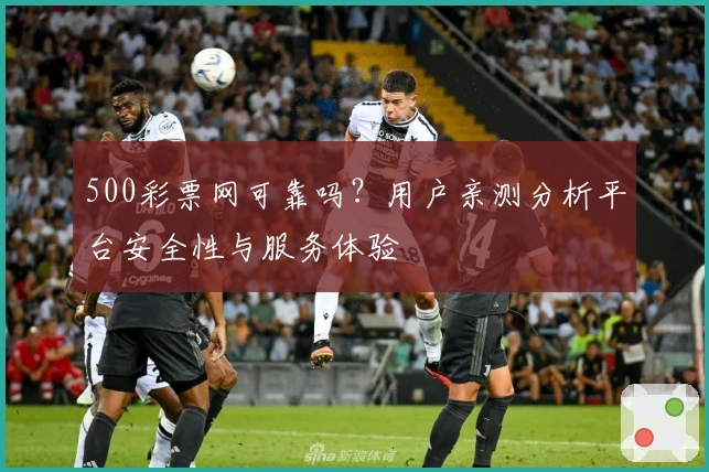 500彩票网可靠吗？用户亲测分析平台安全性与服务体验