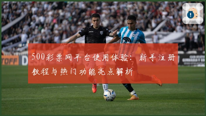 500彩票网平台使用体验：新手注册教程与热门功能亮点解析